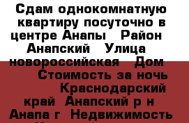 Сдам однокомнатную квартиру посуточно в центре Анапы › Район ­ Анапский › Улица ­ новороссийская › Дом ­ 261 › Стоимость за ночь ­ 1 500 - Краснодарский край, Анапский р-н, Анапа г. Недвижимость » Квартиры аренда посуточно   